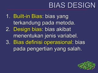 1.1. Built-in BiasBuilt-in Bias: bias yang: bias yang
terkandung pada metoda.terkandung pada metoda.
2.2. Design biasDesign bias: bias akibat: bias akibat
menentukan jenis variabel.menentukan jenis variabel.
3.3. Bias definisi operasionalBias definisi operasional: bias: bias
pada pengertian yang salah.pada pengertian yang salah.
BIAS DESIGNBIAS DESIGN
 
