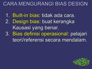 1.1. Built-in biasBuilt-in bias: tidak ada cara.: tidak ada cara.
2.2. Design biasDesign bias: buat kerangka: buat kerangka
Kausasi yang benar.Kausasi yang benar.
3.3. Bias definisi operasionalBias definisi operasional: pelajari: pelajari
teori/referensi secara mendalam.teori/referensi secara mendalam.
CARA MENGURANGI BIAS DESIGNCARA MENGURANGI BIAS DESIGN
 