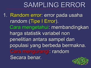 1.1. Random errorRandom error: error pada usaha: error pada usaha
random (random (Tipe I ErrorTipe I Error).).
Cara mengetahuiCara mengetahui: membandingkan: membandingkan
harga statistik variabel nonharga statistik variabel non
penelitian antara sampel danpenelitian antara sampel dan
populasi yang berbeda bermakna.populasi yang berbeda bermakna.
Cara mengurangiCara mengurangi: random: random
Secara benar.Secara benar.
SAMPLING ERRORSAMPLING ERROR
 