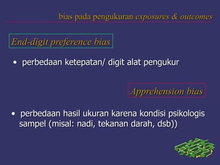 bias pada pengukuranbias pada pengukuran exposures & outcomesexposures & outcomes
End-digit preference biasEnd-digit preference bias
• perbedaan ketepatan/ digit alat pengukurperbedaan ketepatan/ digit alat pengukur
Apprehension biasApprehension bias
• perbedaan hasil ukuran karena kondisi psikologisperbedaan hasil ukuran karena kondisi psikologis
sampel (misal: nadi, tekanan darah, dsb))sampel (misal: nadi, tekanan darah, dsb))
 