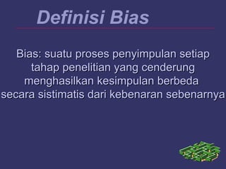 Definisi Bias
Bias: suatu proses penyimpulan setiapBias: suatu proses penyimpulan setiap
tahap penelitian yang cenderungtahap penelitian yang cenderung
menghasilkan kesimpulan berbedamenghasilkan kesimpulan berbeda
secara sistimatis dari kebenaran sebenarnyasecara sistimatis dari kebenaran sebenarnya
 