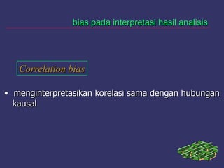 bias pada interpretasi hasil analisisbias pada interpretasi hasil analisis
Correlation biasCorrelation bias
• menginterpretasikan korelasi sama dengan hubunganmenginterpretasikan korelasi sama dengan hubungan
kausalkausal
 