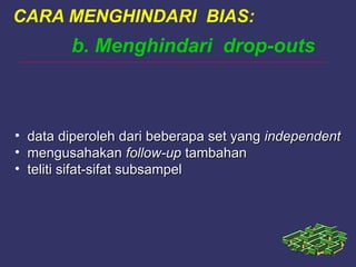 b. Menghindari drop-outs
• data diperoleh dari beberapa set yangdata diperoleh dari beberapa set yang independentindependent
• mengusahakanmengusahakan follow-upfollow-up tambahantambahan
• teliti sifat-sifat subsampelteliti sifat-sifat subsampel
CARA MENGHINDARI BIAS:
 