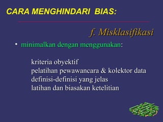 f. Misklasifikasif. Misklasifikasi
• minimalkan dengan menggunakanminimalkan dengan menggunakan::
kriteria obyektifkriteria obyektif
pelatihan pewawancara & kolektor datapelatihan pewawancara & kolektor data
definisi-definisi yang jelasdefinisi-definisi yang jelas
latihan dan biasakan ketelitianlatihan dan biasakan ketelitian
CARA MENGHINDARI BIAS:
 