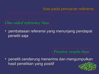 bias pada pencarian referensibias pada pencarian referensi
One-sided reference biasOne-sided reference bias
Positive results biasPositive results bias
• pembatasan referensi yang menunjang pendapatpembatasan referensi yang menunjang pendapat
peneliti sajapeneliti saja
• peneliti cenderung menerima dan mengumpulkanpeneliti cenderung menerima dan mengumpulkan
hasil penelitian yang positifhasil penelitian yang positif
 