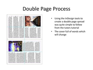 Double Page Process
• Using the InDesign tools to
create a double page spread
was quite simple to follow
from the tutors tutorial
• The cover full of words which
will change
 