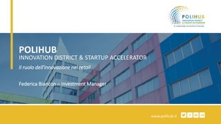 POLIHUB
INNOVATION DISTRICT & STARTUP ACCELERATOR
www.polihub.it
Il ruolo dell'innovazione nel retail
Federica Biancon – Investment Manager
 