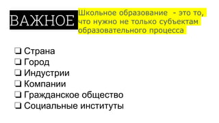 ВАЖНОЕ
Школьное образование - это то,
что нужно не только субъектам
образовательного процесса
нужное
подчеркнут
ь
❏ Страна
❏ Город
❏ Индустрии
❏ Компании
❏ Гражданское общество
❏ Социальные институты
 