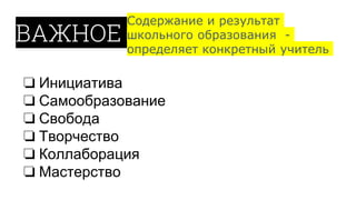 ВАЖНОЕ
Содержание и результат
школьного образования -
определяет конкретный учитель
нужное
подчеркнут
ь
❏ Инициатива
❏ Самообразование
❏ Свобода
❏ Творчество
❏ Коллаборация
❏ Мастерство
 