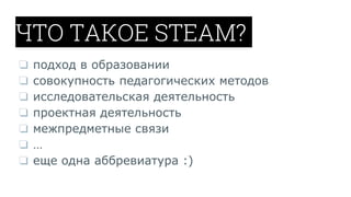ЧТО ТАКОЕ STEAM?
❏ подход в образовании
❏ совокупность педагогических методов
❏ исследовательская деятельность
❏ проектная деятельность
❏ межпредметные связи
❏ …
❏ еще одна аббревиатура :)
 