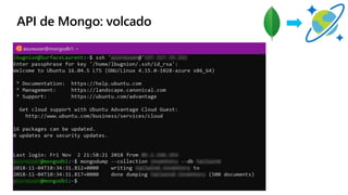 API de Mongo: volcado
ssh '[USER]@'[IPADDRESS]
mongodump
--collection [COLLECTION]
--db [DATABASE]
 