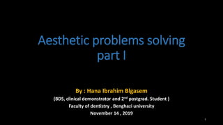 Aesthetic problems solving
part I
By : Hana Ibrahim Blgasem
(BDS, clinical demonstrator and 2nd postgrad. Student )
Faculty of dentistry , Benghazi university
November 14 , 2019
1
 