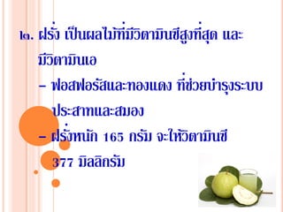 ๒. ฝรั่ง เป็นผลไม้ที่มีวิตามินซีสูงที่สุด และ
มีวิตามินเอ
- ฟอสฟอรัสและทองแดง ที่ช่วยบํารุงระบบ
ประสาทและสมอง
- ฝรั่งหนัก 165 กรัม จะให้วิตามินซี
377 มิลลิกรัม
 