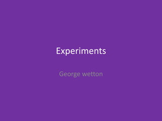 Experiments
George wetton
 