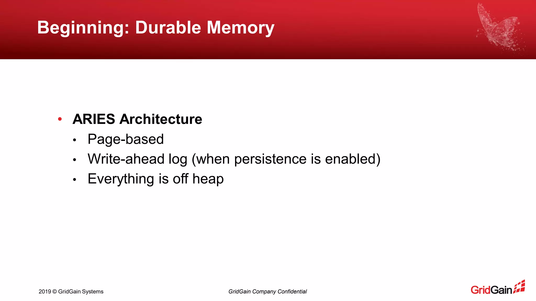 2019 © GridGain Systems GridGain Company Confidential
Beginning: Durable Memory
• ARIES Architecture
• Page-based
• Write-ahead log (when persistence is enabled)
• Everything is off heap
 