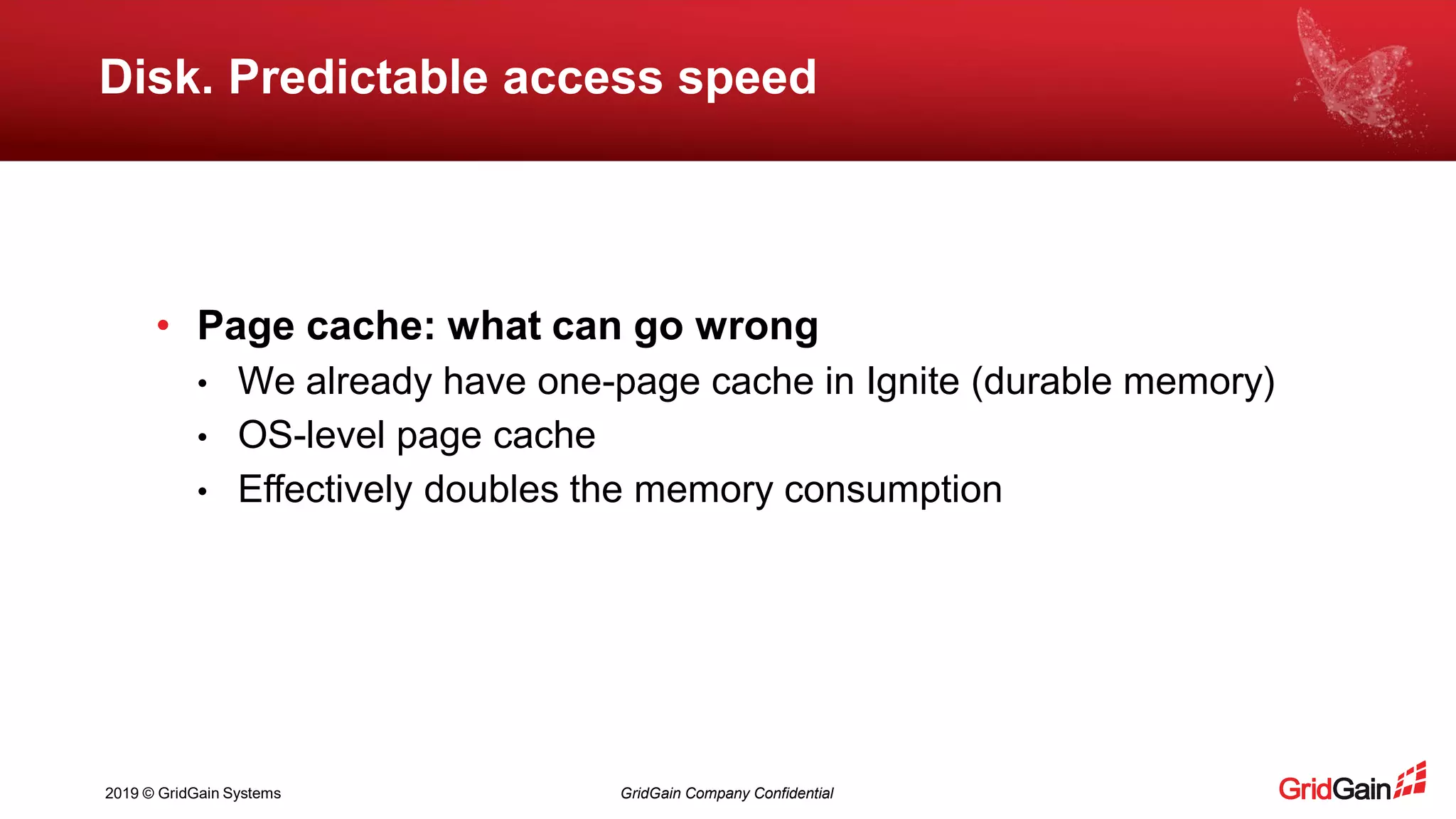 2019 © GridGain Systems GridGain Company Confidential
Disk. Predictable access speed
• Page cache: what can go wrong
• We already have one-page cache in Ignite (durable memory)
• OS-level page cache
• Effectively doubles the memory consumption
 