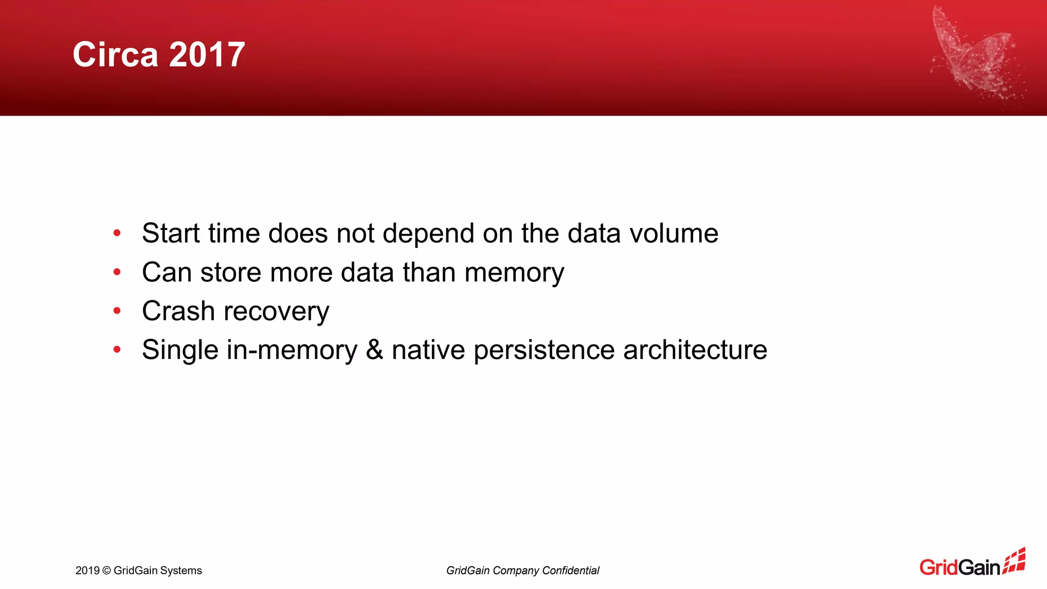 2019 © GridGain Systems GridGain Company Confidential
Circa 2017
• Start time does not depend on the data volume
• Can store more data than memory
• Crash recovery
• Single in-memory & native persistence architecture
 