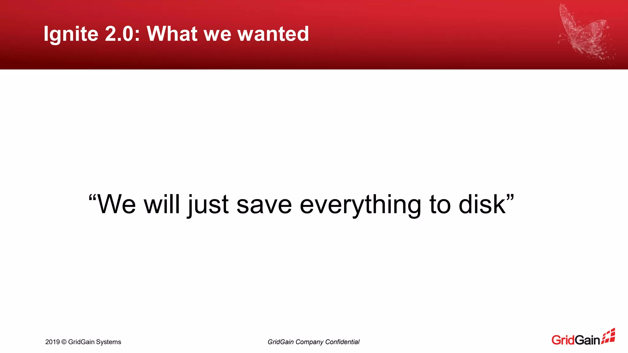 2019 © GridGain Systems GridGain Company Confidential
Ignite 2.0: What we wanted
“We will just save everything to disk”
 