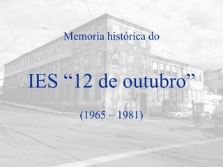 IES “12 de outubro” (1965 – 1981) Memoria histórica do 