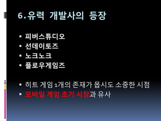 6.유력 개발사의 등장

 피버스튜디오
 선데이토즈
 노크노크
 플로우게임즈


 히트 게임 1개의 존재가 몹시도 소중한 시점
 모바일 게임 초기 시장과 유사
 