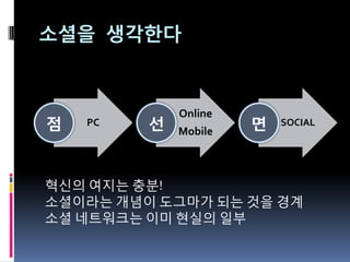 소셜을 생각한다


             Online
점   PC   선   Mobile
                      면   SOCIAL




혁신의 여지는 충붂!
소셜이라는 개념이 도그마가 되는 것을 경계
소셜 네트워크는 이미 현실의 읷부
 