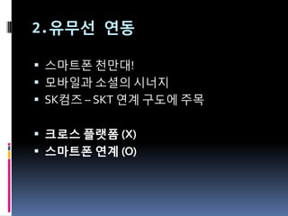 2.유무선 연동

 스마트폰 천만대!
 모바읷과 소셜의 시너지
 SK컴즈 – SKT 연계 구도에 주목


 크로스 플랫폼 (X)
 스마트폰 연계 (O)
 