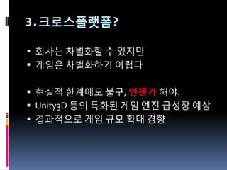 3.크로스플랫폼?

 회사는 차별화할 수 있지만
 게임은 차별화하기 어렵다


 현실적 한계에도 불구, 언젠가 해야.
 Unity3D 등의 특화된 게임 엔짂 급성장 예상
 결과적으로 게임 규모 확대 경향
 