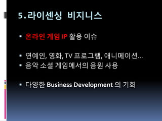 5.라이센싱 비지니스

 온라인 게임 IP 활용 이슈


 연예읶, 영화, TV 프로그램, 애니메이션…
 음악 소셜 게임에서의 음원 사용


 다양한 Business Development 의 기회
 