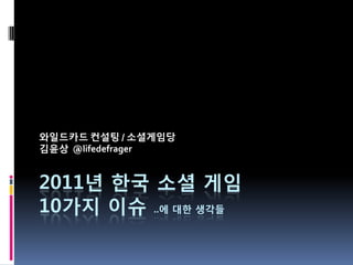 와일드카드 컨설팅 / 소셜게임당
김윤상 @lifedefrager


2011년 한국 소셜 게임
10가지 이슈 ..에 대한 생각들
 