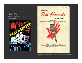 Cold War
Writers and actors were
“blacklisted”




                          Red Channels, a pamphlet-style book issued by the journal Counterattack in 1950
                          Wikipedia
 