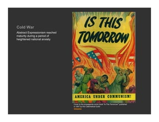 Cold War
Abstract Expressionism reached
maturity during a period of
heightened national anxiety




                                 Cover to the propaganda comic book "Is This Tomorrow"' published
                                 in 1947 by the Catechetical Guild
                                 Wikipedia
 
