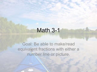 Math 3-1
Goal: Be able to make/read
equivalent fractions with either a
number line or picture.
 