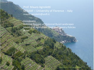 Vernazza – cinque terre
Prof. Mauro Agnoletti
GESAAF – University of Florence - Italy
mauro.agnoletti@unifi.it
Coordinator
National Register of Historical Rural Landscapes
Ministry of Agriculture Food and Forestry Policies
Rome
 