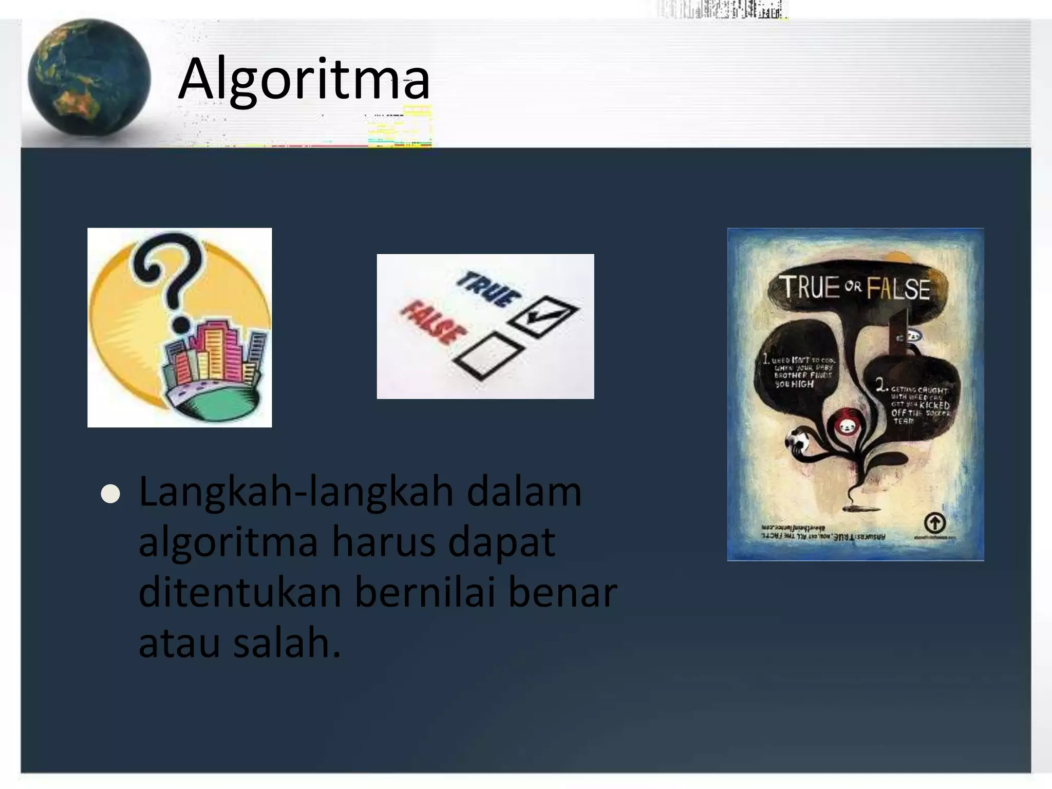 Algoritma
 Langkah-langkah dalam
algoritma harus dapat
ditentukan bernilai benar
atau salah.
 