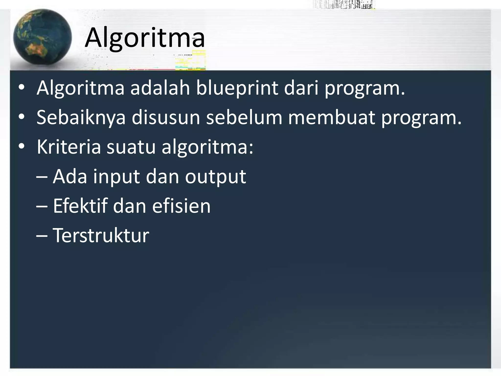 Algoritma
• Algoritma adalah blueprint dari program.
• Sebaiknya disusun sebelum membuat program.
• Kriteria suatu algoritma:
– Ada input dan output
– Efektif dan efisien
– Terstruktur
 