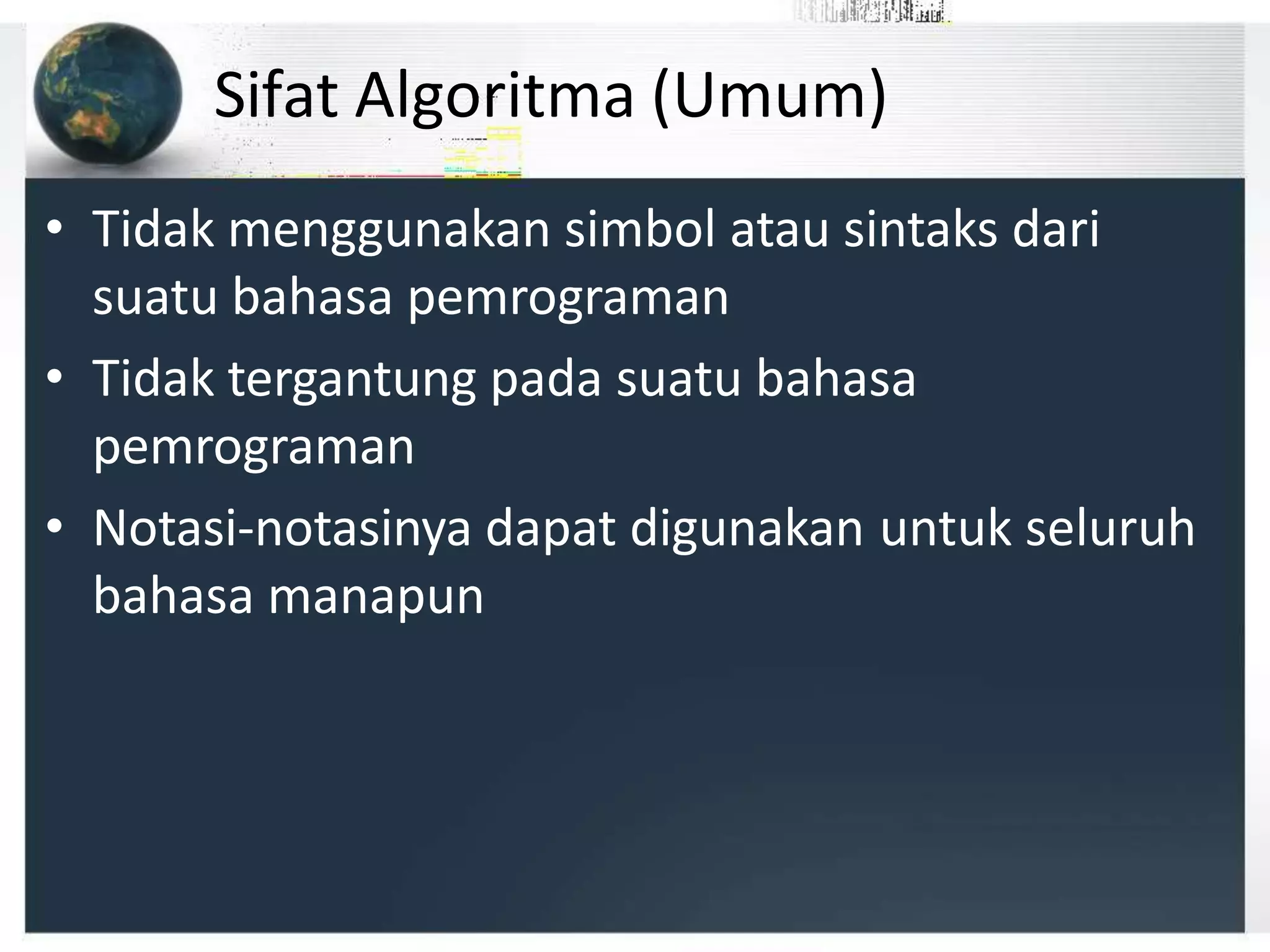 Sifat Algoritma (Umum)
• Tidak menggunakan simbol atau sintaks dari
suatu bahasa pemrograman
• Tidak tergantung pada suatu bahasa
pemrograman
• Notasi-notasinya dapat digunakan untuk seluruh
bahasa manapun
 