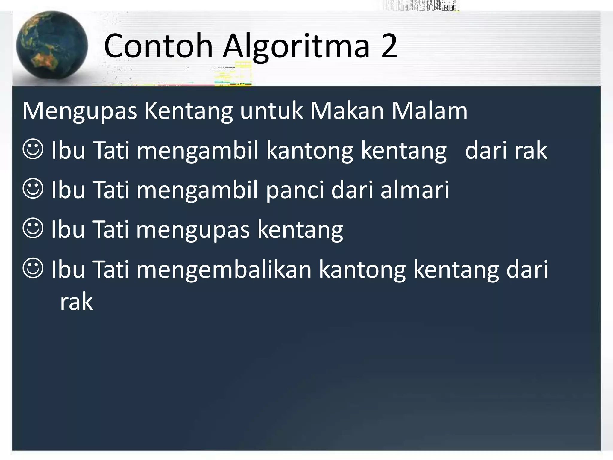 Contoh Algoritma 2
Mengupas Kentang untuk Makan Malam
 Ibu Tati mengambil kantong kentang dari rak
 Ibu Tati mengambil panci dari almari
 Ibu Tati mengupas kentang
 Ibu Tati mengembalikan kantong kentang dari
rak
 