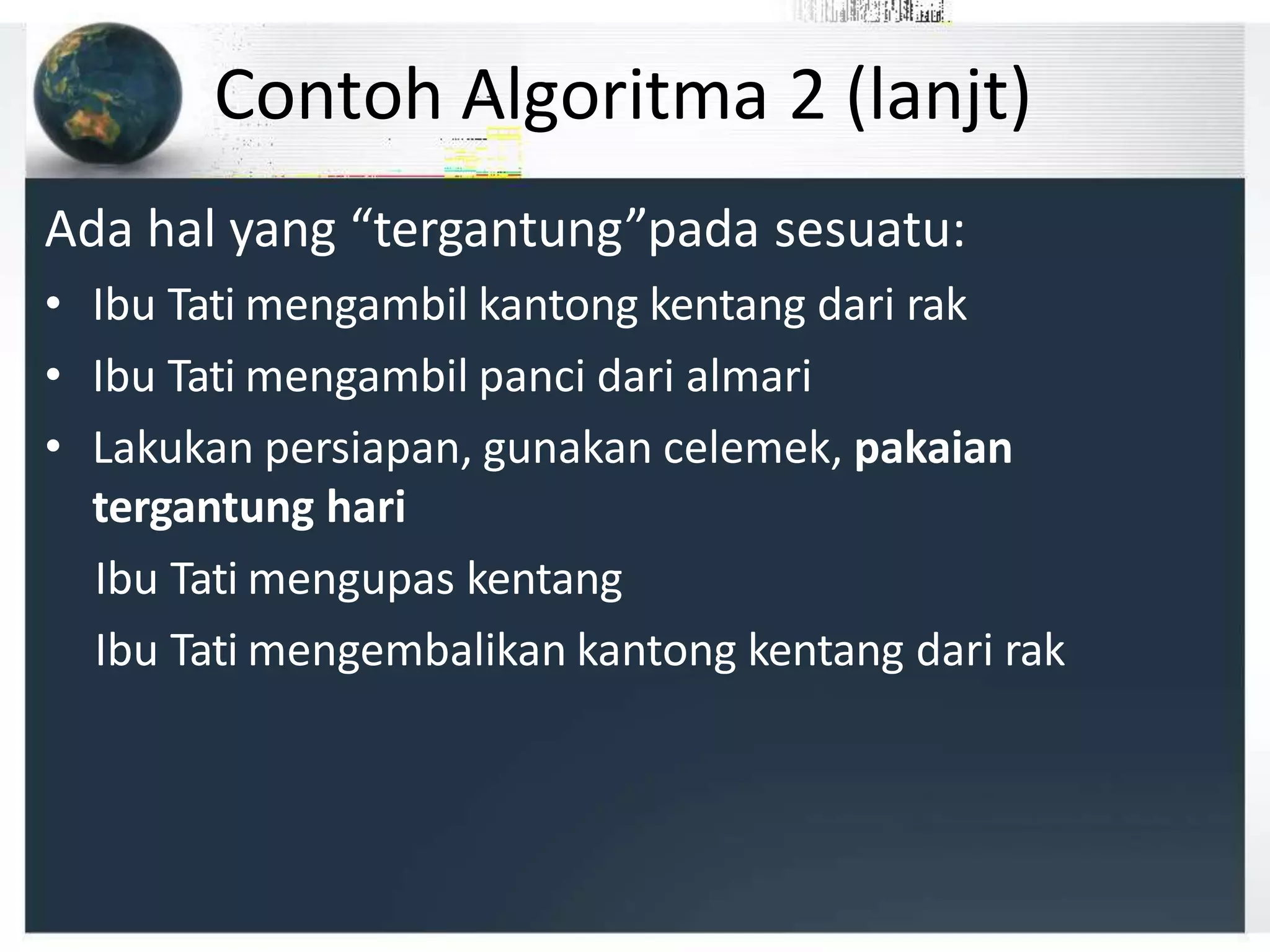 Contoh Algoritma 2 (lanjt)
Ada hal yang “tergantung”pada sesuatu:
• Ibu Tati mengambil kantong kentang dari rak
• Ibu Tati mengambil panci dari almari
• Lakukan persiapan, gunakan celemek, pakaian
tergantung hari
Ibu Tati mengupas kentang
Ibu Tati mengembalikan kantong kentang dari rak
 