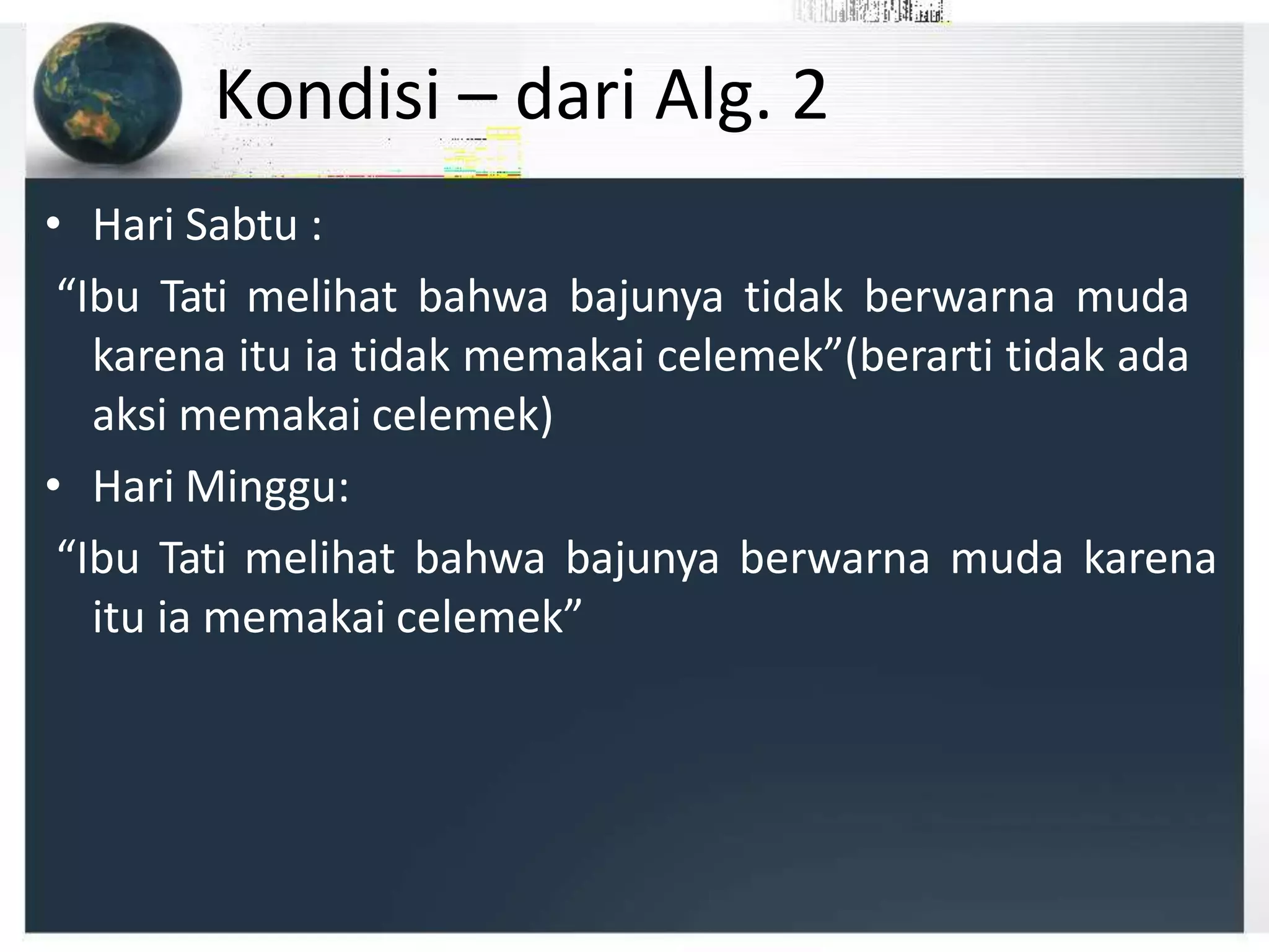 Kondisi – dari Alg. 2
• Hari Sabtu :
“Ibu Tati melihat bahwa bajunya tidak berwarna muda
karena itu ia tidak memakai celemek”(berarti tidak ada
aksi memakai celemek)
• Hari Minggu:
“Ibu Tati melihat bahwa bajunya berwarna muda karena
itu ia memakai celemek”
 