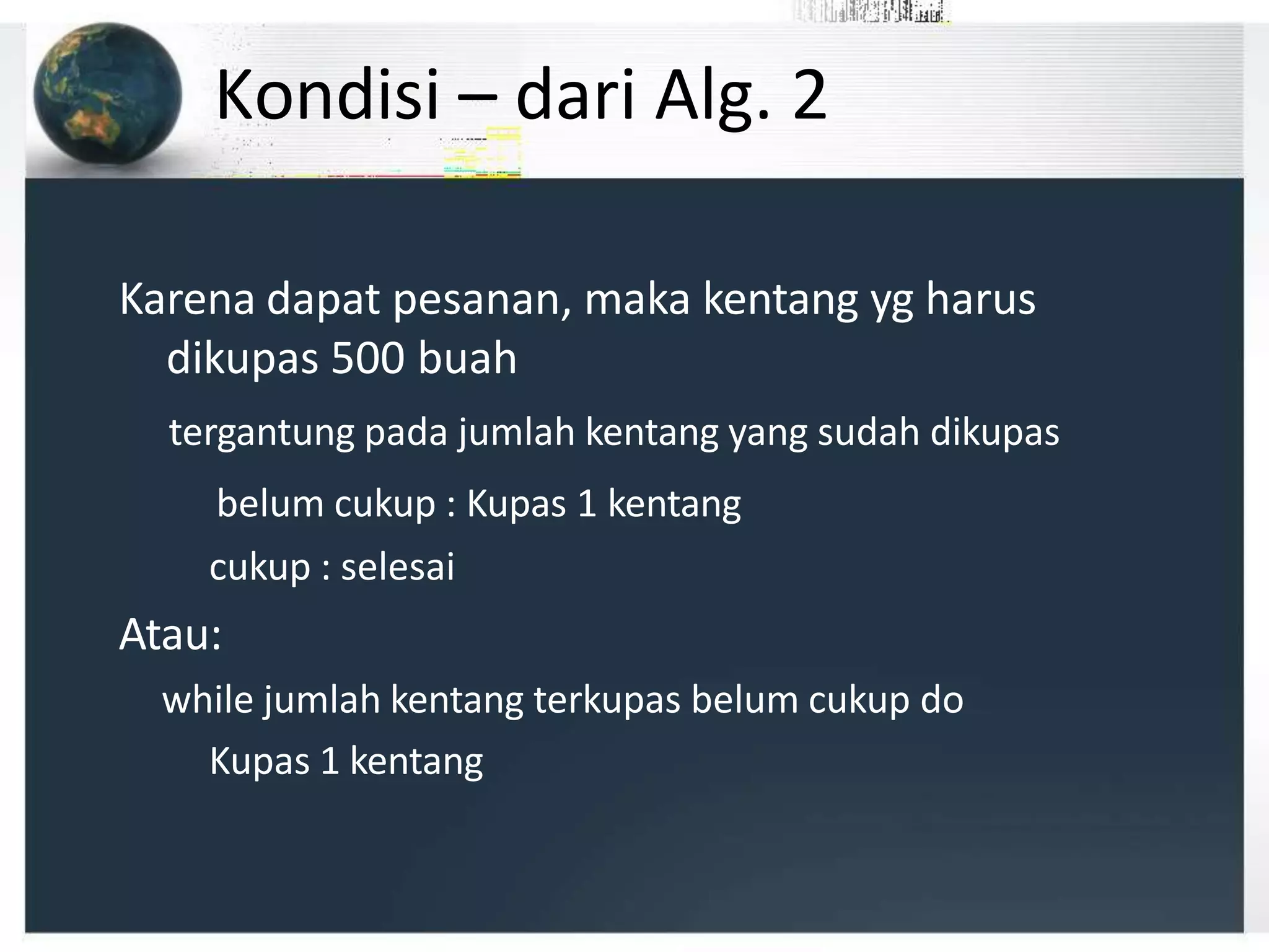 Kondisi – dari Alg. 2
Karena dapat pesanan, maka kentang yg harus
dikupas 500 buah
tergantung pada jumlah kentang yang sudah dikupas
belum cukup : Kupas 1 kentang
cukup : selesai
Atau:
while jumlah kentang terkupas belum cukup do
Kupas 1 kentang
 