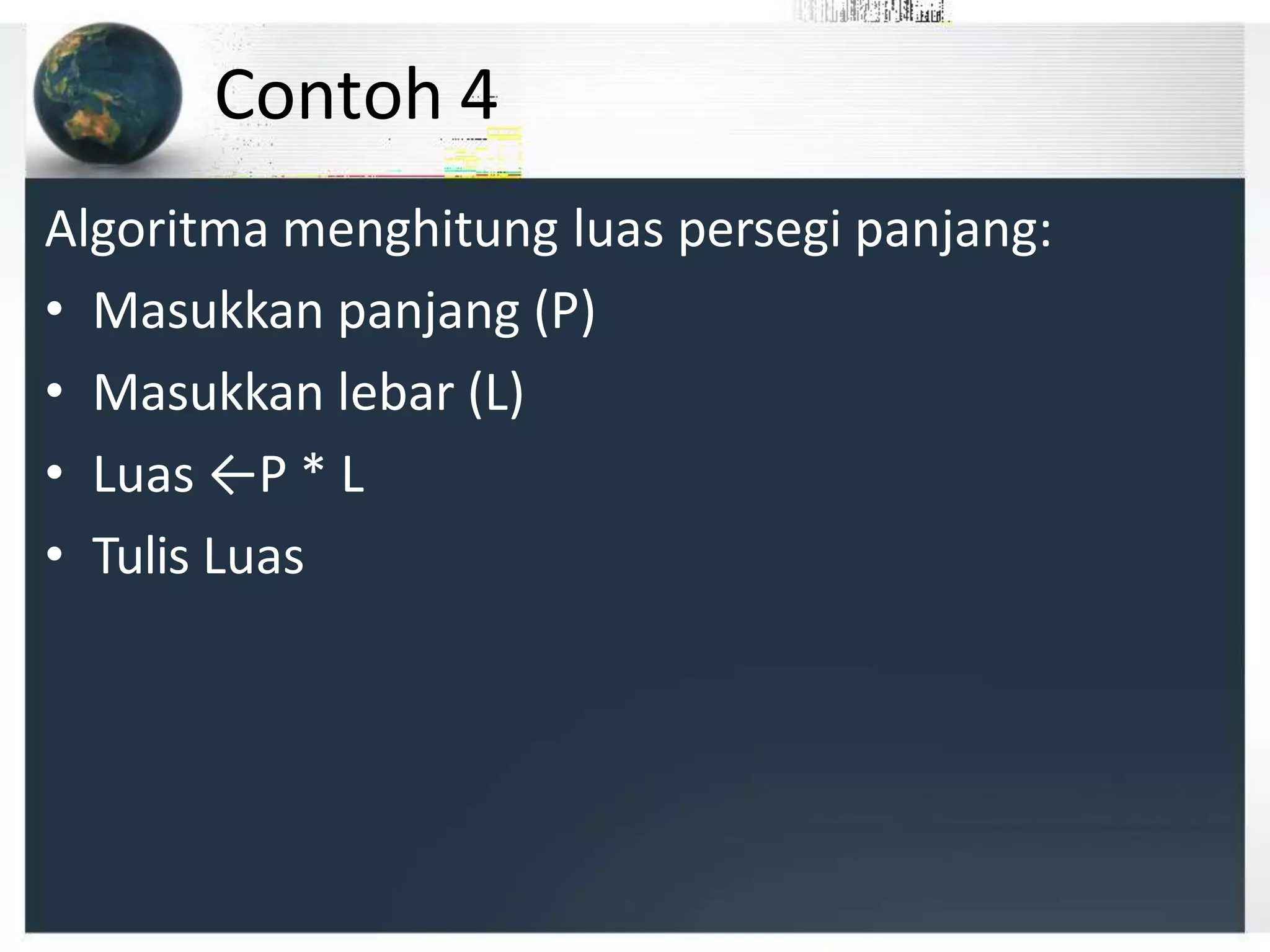 Contoh 4
Algoritma menghitung luas persegi panjang:
• Masukkan panjang (P)
• Masukkan lebar (L)
• Luas ←P * L
• Tulis Luas
 