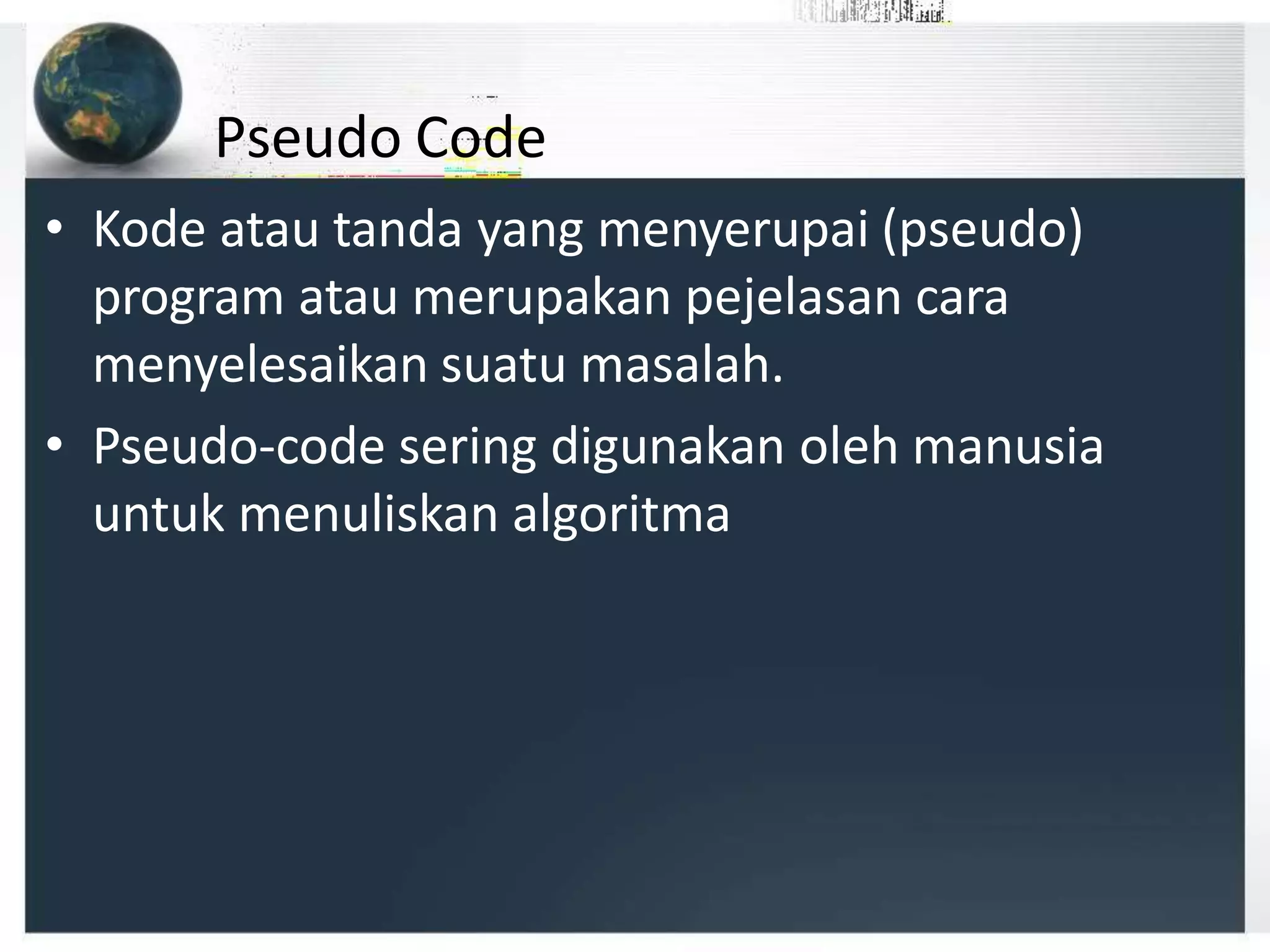 Pseudo Code
• Kode atau tanda yang menyerupai (pseudo)
program atau merupakan pejelasan cara
menyelesaikan suatu masalah.
• Pseudo-code sering digunakan oleh manusia
untuk menuliskan algoritma
 