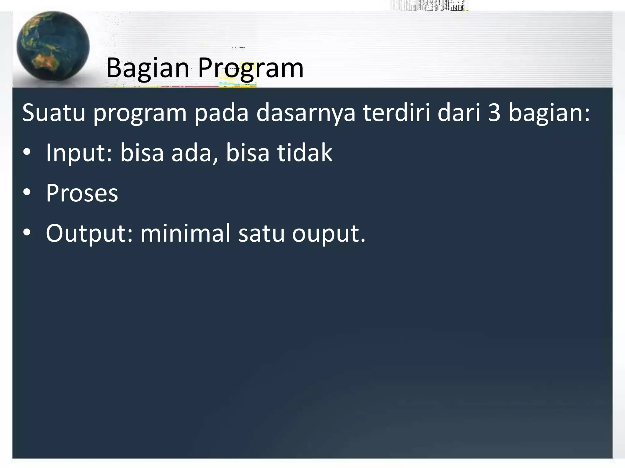 Bagian Program
Suatu program pada dasarnya terdiri dari 3 bagian:
• Input: bisa ada, bisa tidak
• Proses
• Output: minimal satu ouput.
 