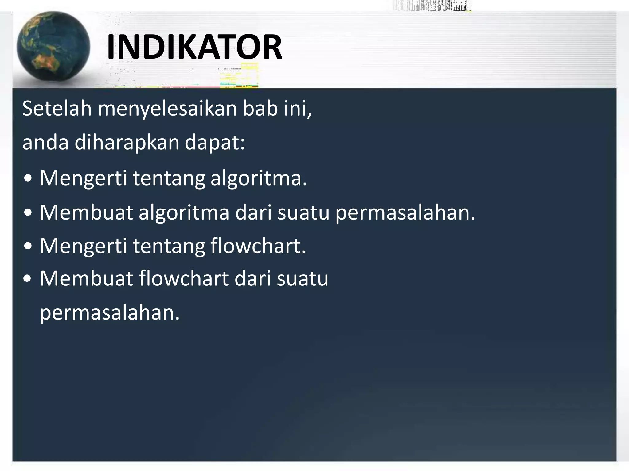 INDIKATOR
Setelah menyelesaikan bab ini,
anda diharapkan dapat:
• Mengerti tentang algoritma.
• Membuat algoritma dari suatu permasalahan.
• Mengerti tentang flowchart.
• Membuat flowchart dari suatu
permasalahan.
 