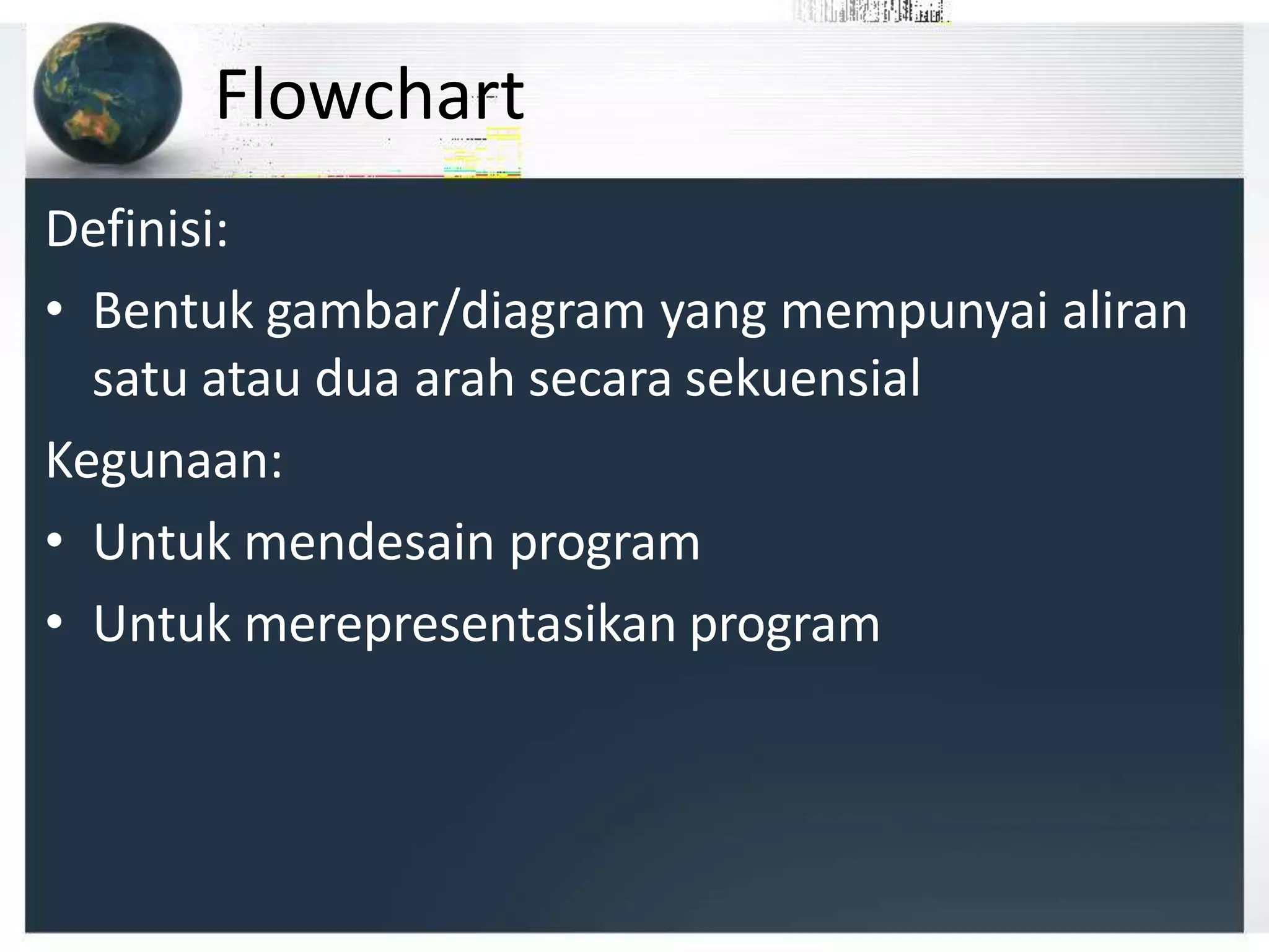 Flowchart
Definisi:
• Bentuk gambar/diagram yang mempunyai aliran
satu atau dua arah secara sekuensial
Kegunaan:
• Untuk mendesain program
• Untuk merepresentasikan program
 