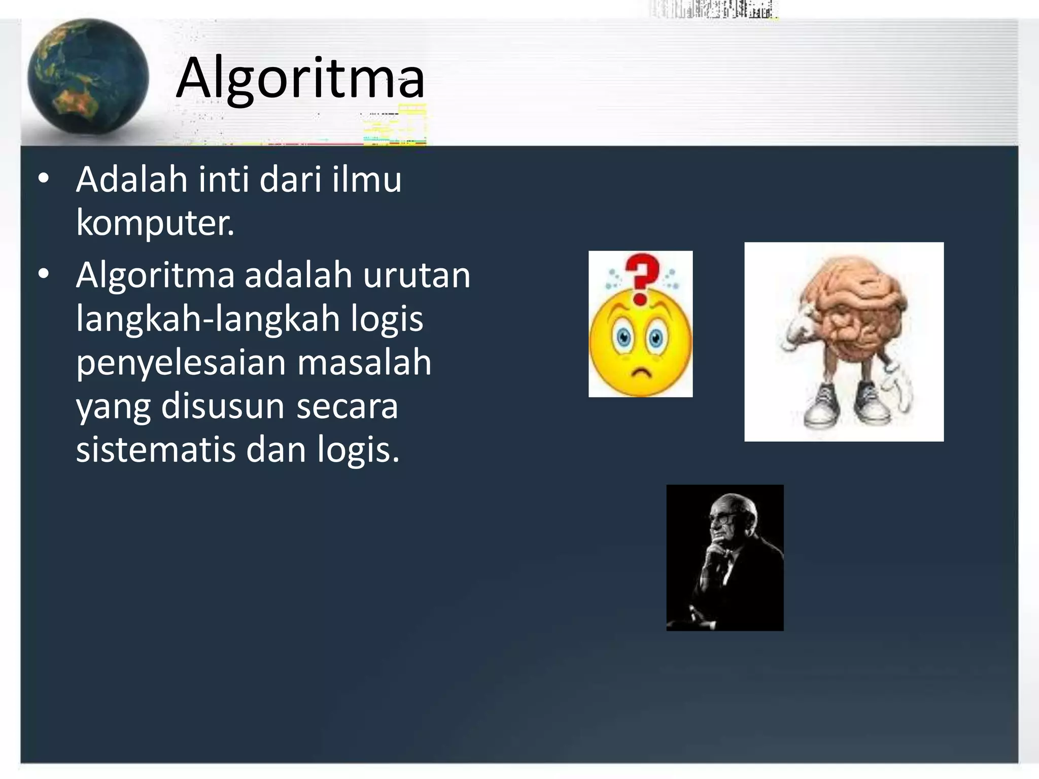 Algoritma
• Adalah inti dari ilmu
komputer.
• Algoritma adalah urutan
langkah-langkah logis
penyelesaian masalah
yang disusun secara
sistematis dan logis.
 