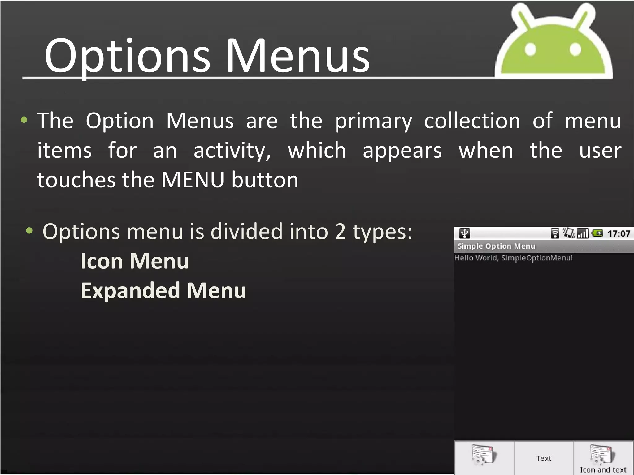Options Menus
• The Option Menus are the primary collection of menu
items for an activity, which appears when the user
touches the MENU button
• Options menu is divided into 2 types:
Icon Menu
Expanded Menu
 