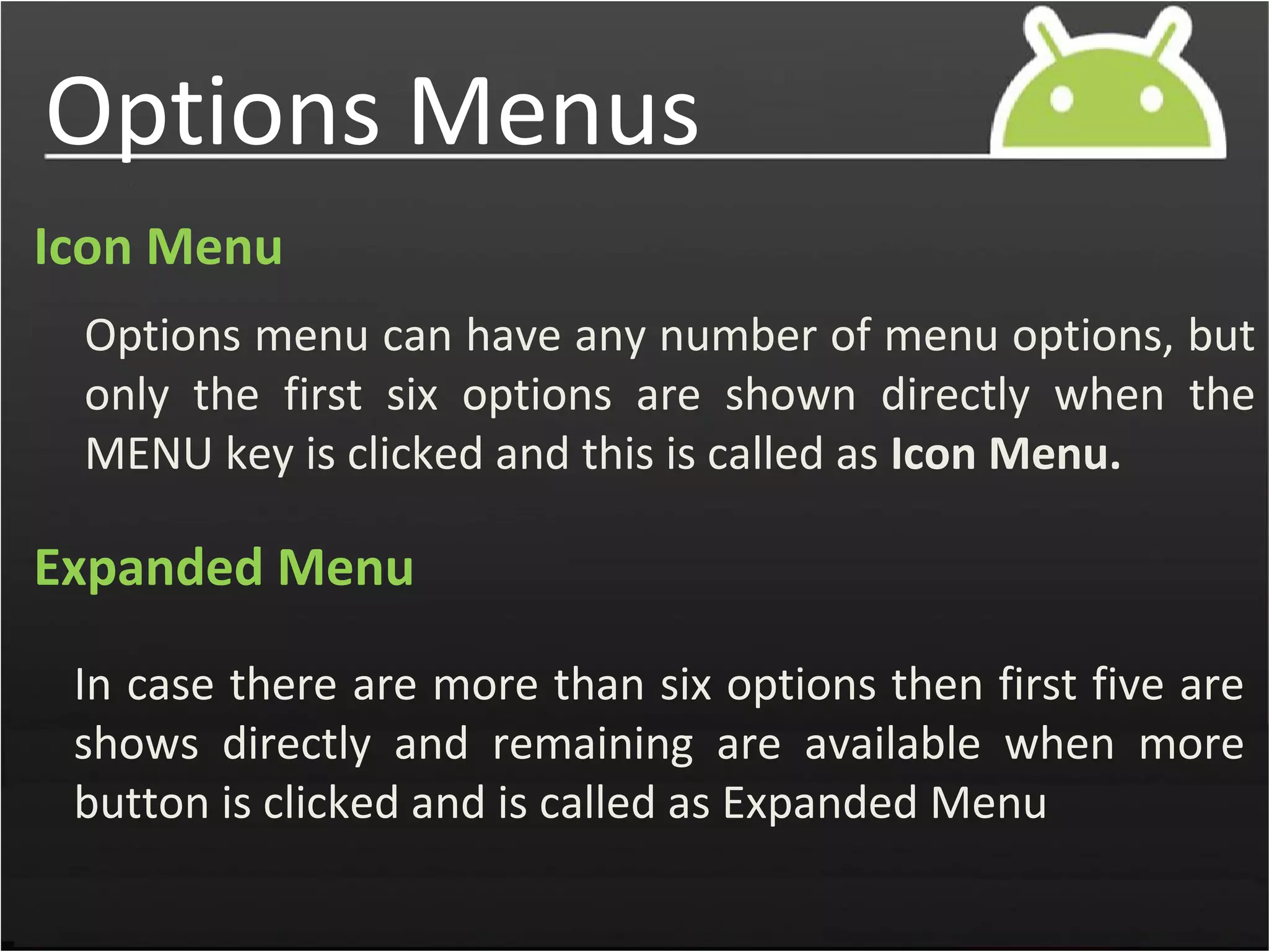 Options Menus
Icon Menu
Options menu can have any number of menu options, but
only the first six options are shown directly when the
MENU key is clicked and this is called as Icon Menu.
Expanded Menu
In case there are more than six options then first five are
shows directly and remaining are available when more
button is clicked and is called as Expanded Menu
 