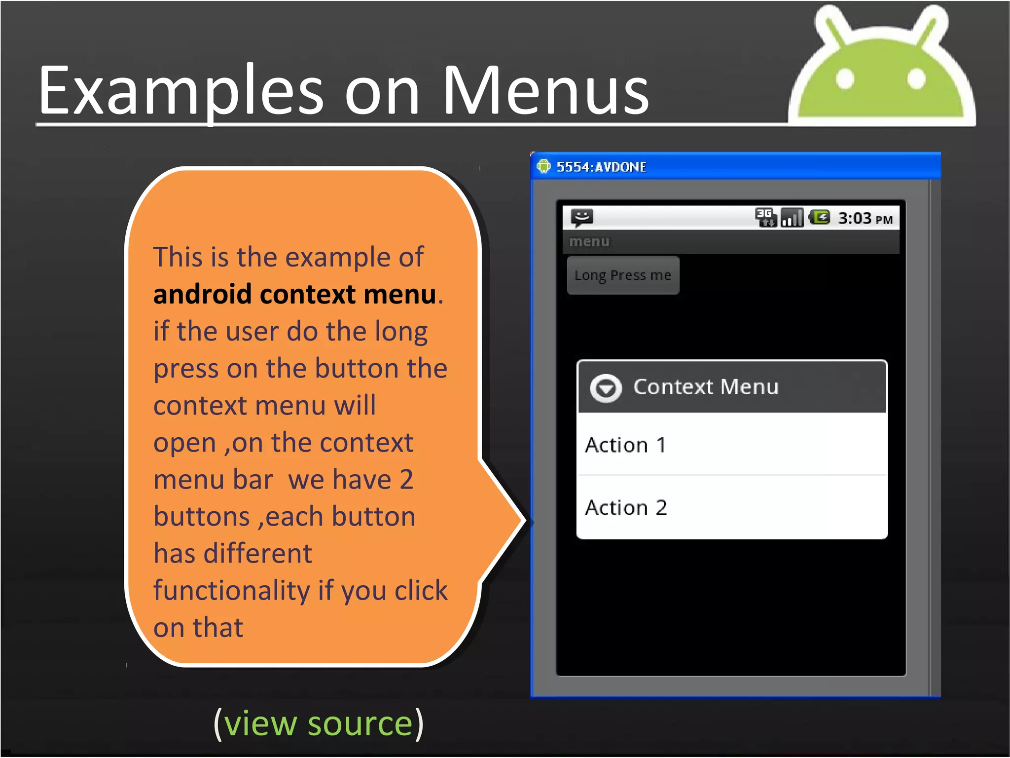 Examples on Menus
(view source)
This is the example of
android context menu.
if the user do the long
press on the button the
context menu will
open ,on the context
menu bar we have 2
buttons ,each button
has different
functionality if you click
on that
 
