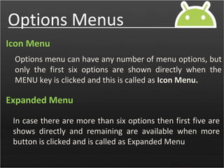 Methods of Option Menus
onCreateOptionsMenu()
This method of the Activity is called when the user
clicks the Menu Key of t...